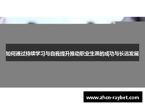 如何通过持续学习与自我提升推动职业生涯的成功与长远发展