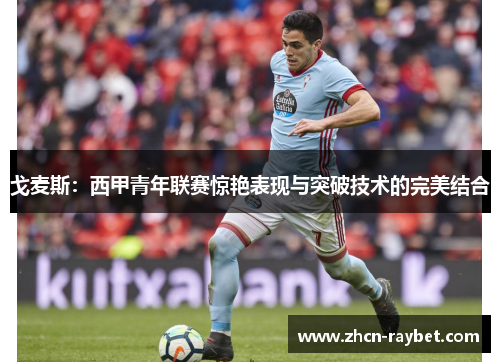 戈麦斯：西甲青年联赛惊艳表现与突破技术的完美结合