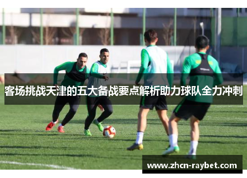 客场挑战天津的五大备战要点解析助力球队全力冲刺