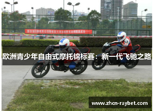 欧洲青少年自由式摩托锦标赛：新一代飞驰之路