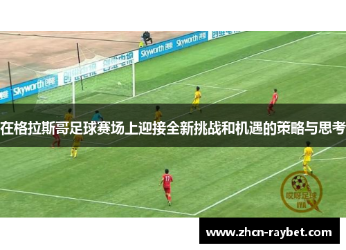在格拉斯哥足球赛场上迎接全新挑战和机遇的策略与思考