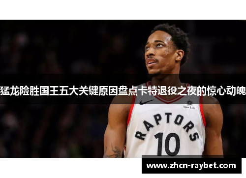 猛龙险胜国王五大关键原因盘点卡特退役之夜的惊心动魄
