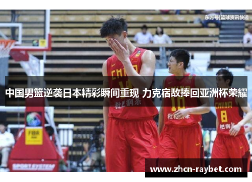 中国男篮逆袭日本精彩瞬间重现 力克宿敌捧回亚洲杯荣耀