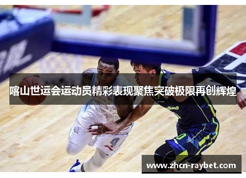 喀山世运会运动员精彩表现聚焦突破极限再创辉煌