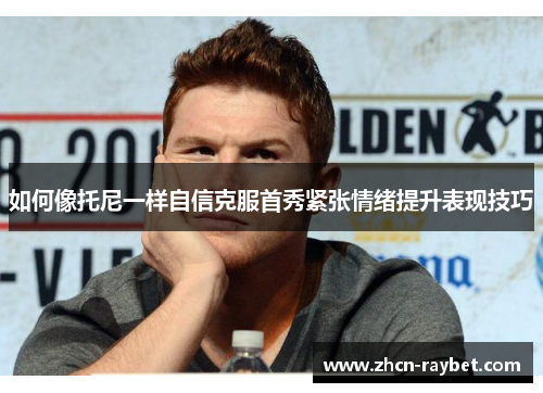 如何像托尼一样自信克服首秀紧张情绪提升表现技巧