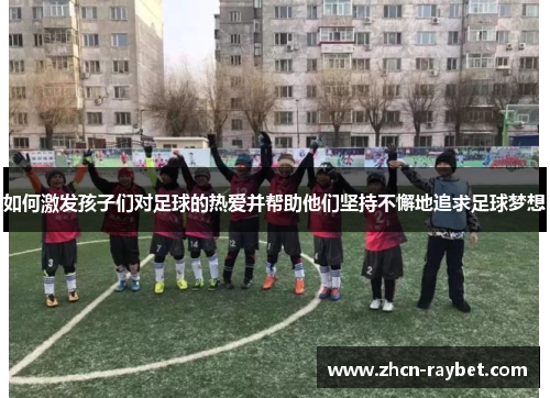 如何激发孩子们对足球的热爱并帮助他们坚持不懈地追求足球梦想