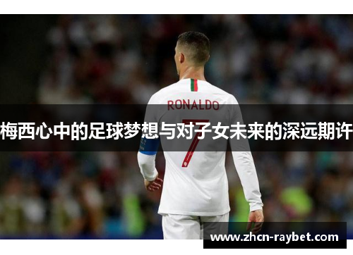 梅西心中的足球梦想与对子女未来的深远期许