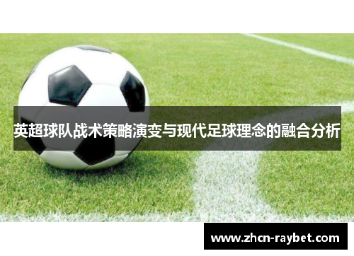 英超球队战术策略演变与现代足球理念的融合分析