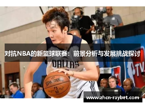 对抗NBA的新篮球联赛：前景分析与发展挑战探讨