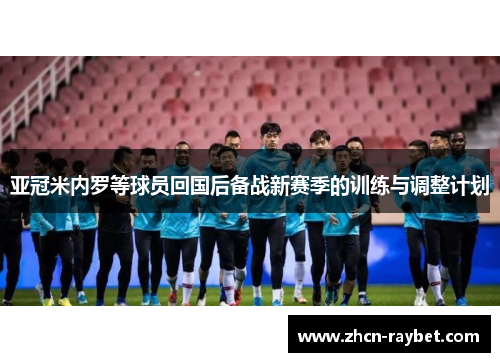 亚冠米内罗等球员回国后备战新赛季的训练与调整计划