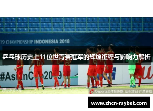 乒乓球历史上11位世青赛冠军的辉煌征程与影响力解析