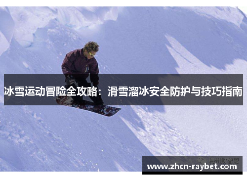 冰雪运动冒险全攻略：滑雪溜冰安全防护与技巧指南