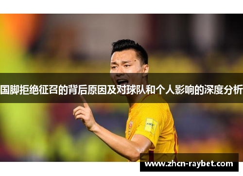 国脚拒绝征召的背后原因及对球队和个人影响的深度分析