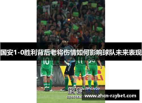 国安1-0胜利背后老将伤情如何影响球队未来表现