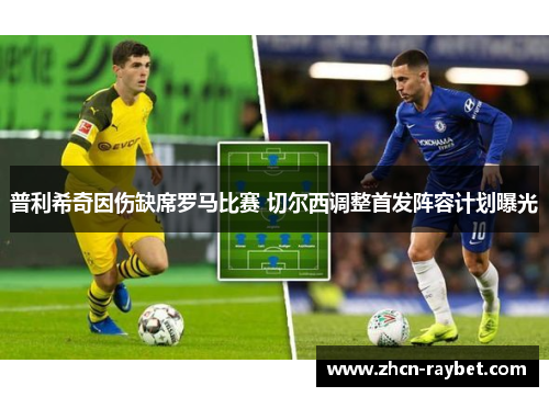 普利希奇因伤缺席罗马比赛 切尔西调整首发阵容计划曝光