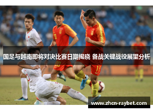 国足与越南即将对决比赛日期揭晓 备战关键战役展望分析