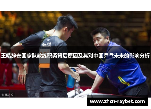 王皓辞去国家队教练职务背后原因及其对中国乒乓未来的影响分析