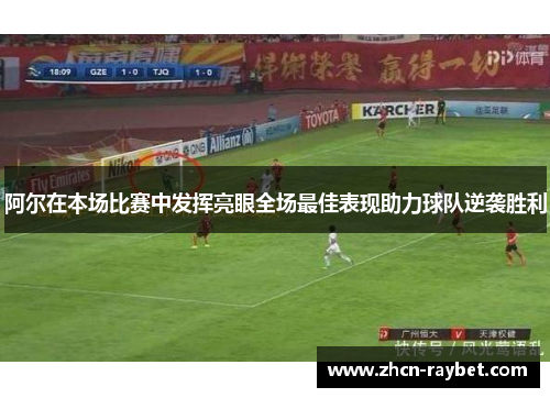 阿尔在本场比赛中发挥亮眼全场最佳表现助力球队逆袭胜利